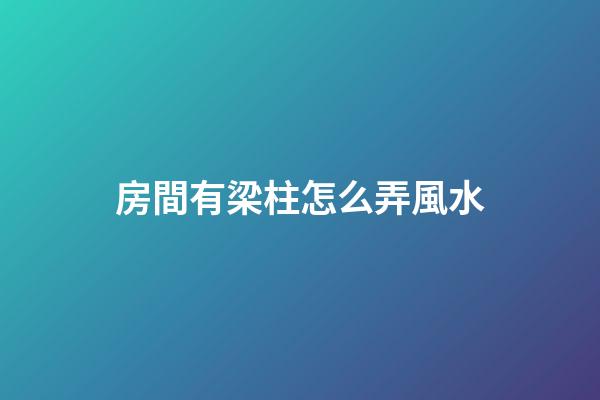 房間有梁柱怎么弄風水