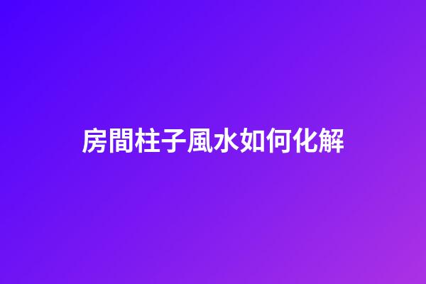 房間柱子風水如何化解