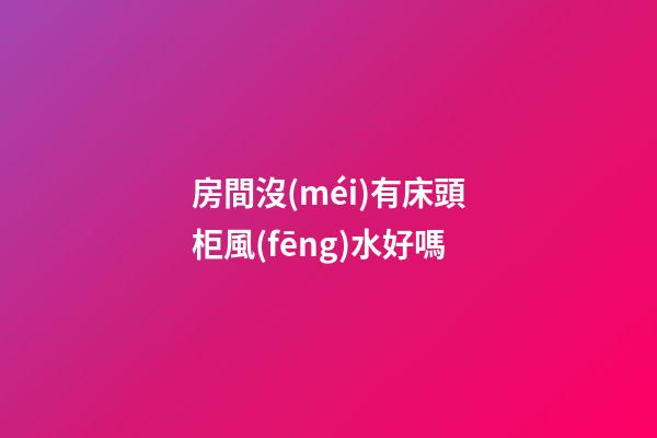 房間沒(méi)有床頭柜風(fēng)水好嗎