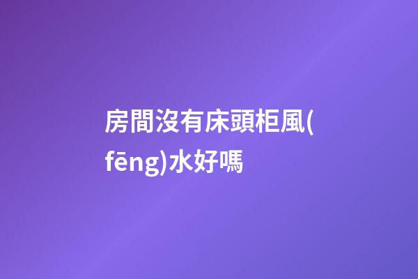 房間沒有床頭柜風(fēng)水好嗎