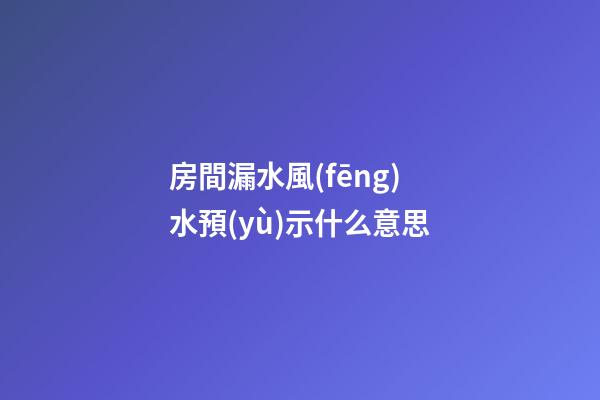 房間漏水風(fēng)水預(yù)示什么意思