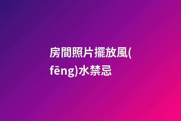 房間照片擺放風(fēng)水禁忌