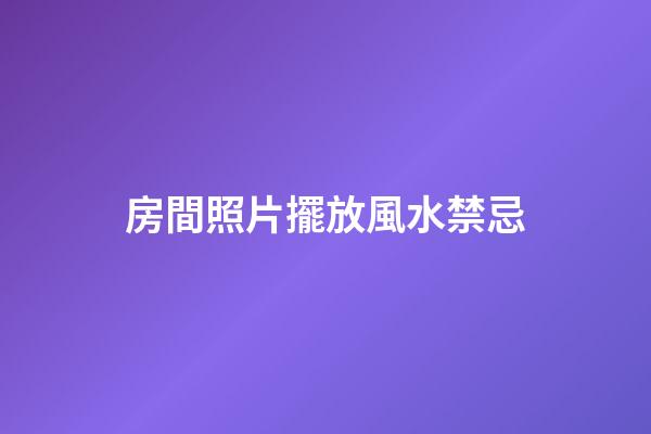 房間照片擺放風水禁忌