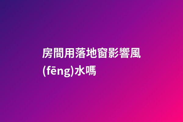 房間用落地窗影響風(fēng)水嗎