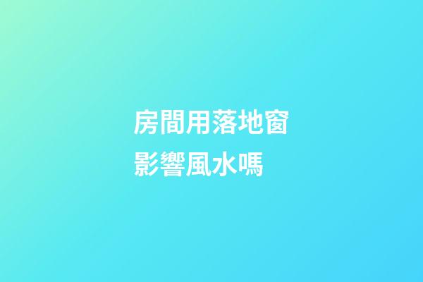 房間用落地窗影響風水嗎