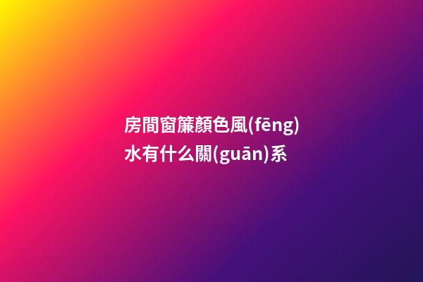 房間窗簾顏色風(fēng)水有什么關(guān)系