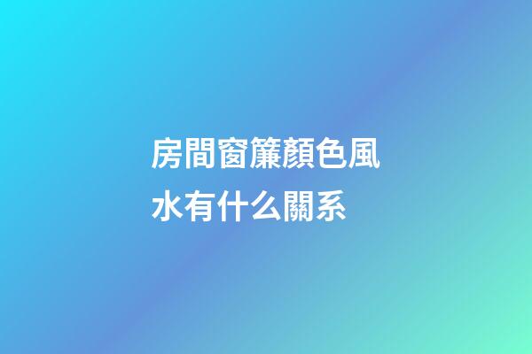 房間窗簾顏色風水有什么關系