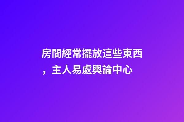 房間經常擺放這些東西，主人易處輿論中心