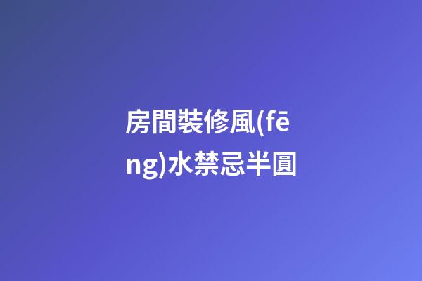 房間裝修風(fēng)水禁忌半圓
