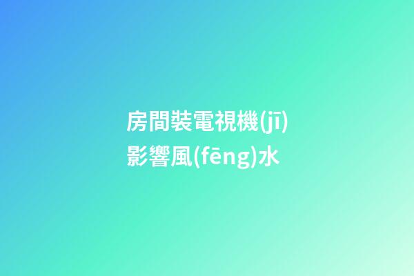 房間裝電視機(jī)影響風(fēng)水