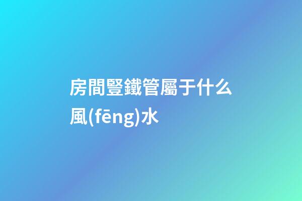 房間豎鐵管屬于什么風(fēng)水