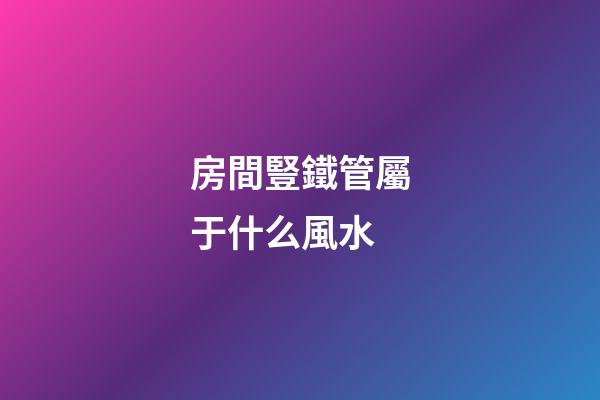 房間豎鐵管屬于什么風水