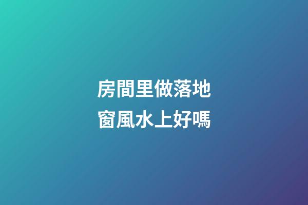 房間里做落地窗風水上好嗎