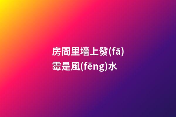 房間里墻上發(fā)霉是風(fēng)水
