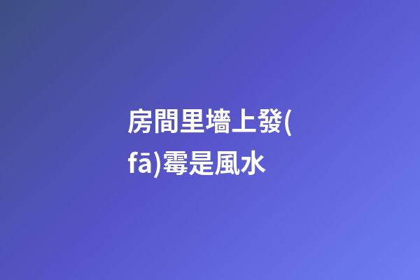 房間里墻上發(fā)霉是風水