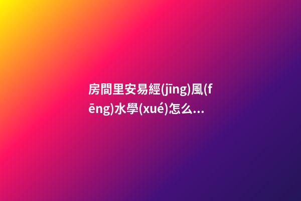 房間里安易經(jīng)風(fēng)水學(xué)怎么擺放