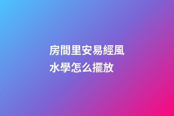 房間里安易經風水學怎么擺放