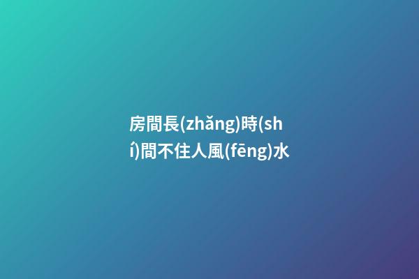 房間長(zhǎng)時(shí)間不住人風(fēng)水