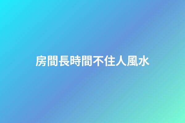 房間長時間不住人風水