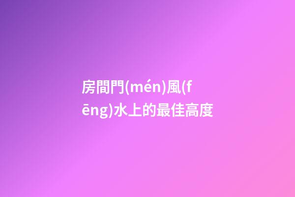 房間門(mén)風(fēng)水上的最佳高度