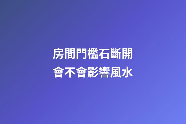 房間門檻石斷開會不會影響風水