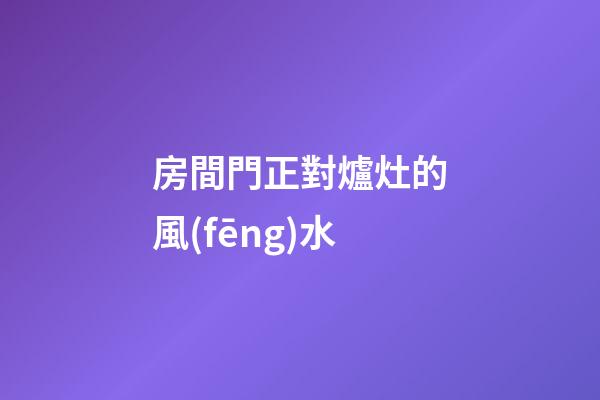 房間門正對爐灶的風(fēng)水