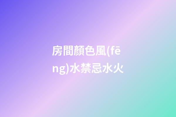 房間顏色風(fēng)水禁忌水火