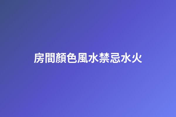 房間顏色風水禁忌水火