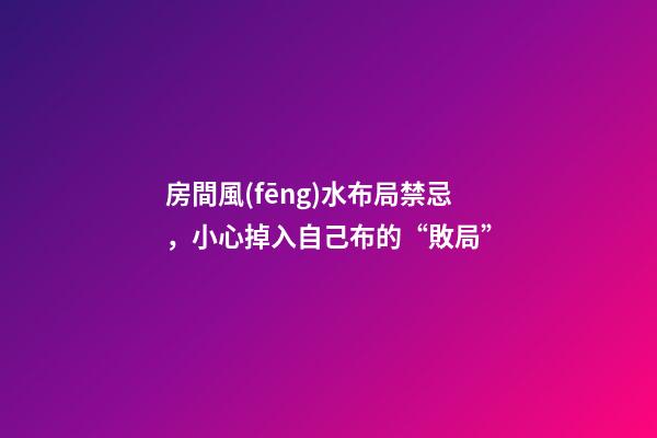 房間風(fēng)水布局禁忌，小心掉入自己布的“敗局”