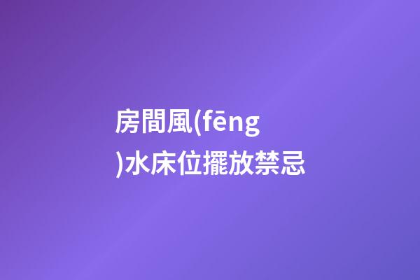 房間風(fēng)水床位擺放禁忌