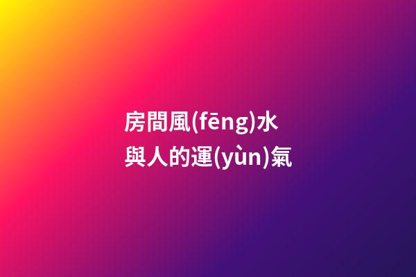 房間風(fēng)水與人的運(yùn)氣