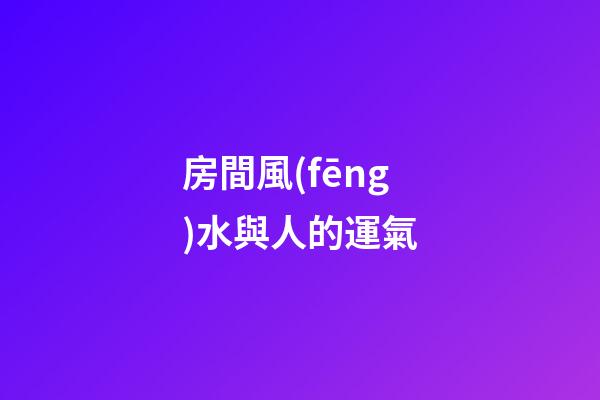 房間風(fēng)水與人的運氣