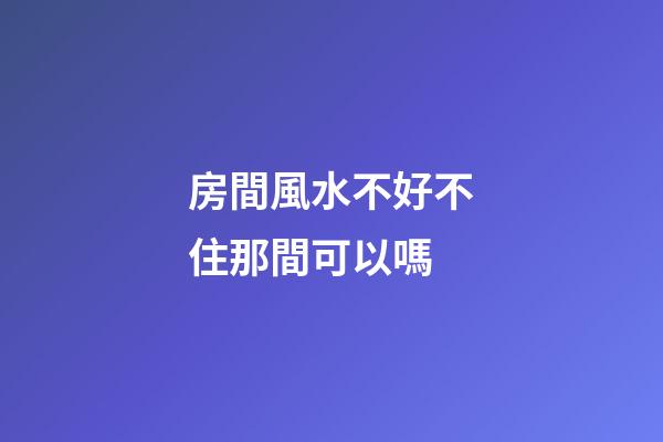 房間風水不好不住那間可以嗎