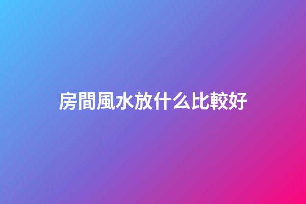 房間風水放什么比較好
