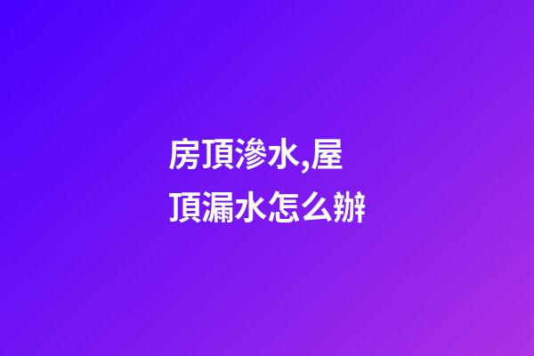 房頂滲水,屋頂漏水怎么辦-第1張-觀點-玄機派