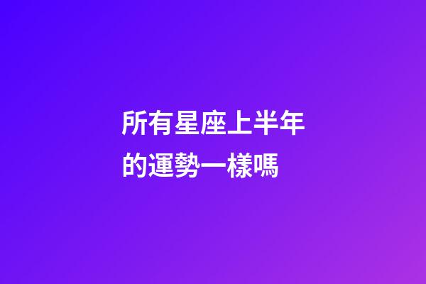 所有星座上半年的運勢一樣嗎-第1張-星座運勢-玄機派