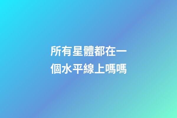 所有星體都在一個水平線上嗎嗎-第1張-星座運勢-玄機派