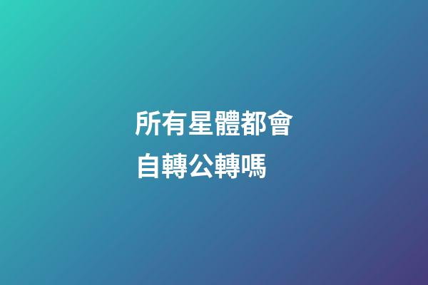 所有星體都會自轉公轉嗎-第1張-星座運勢-玄機派