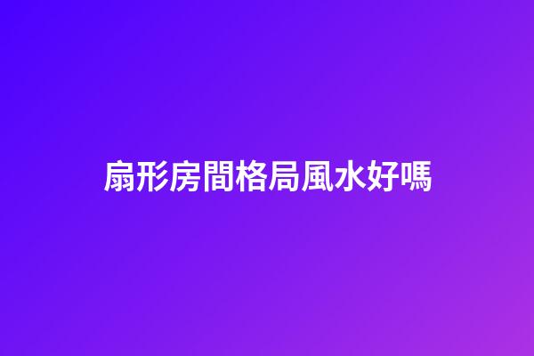 扇形房間格局風水好嗎