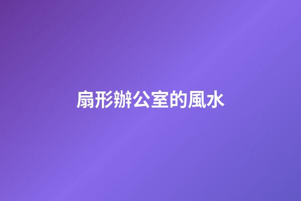 扇形辦公室的風水