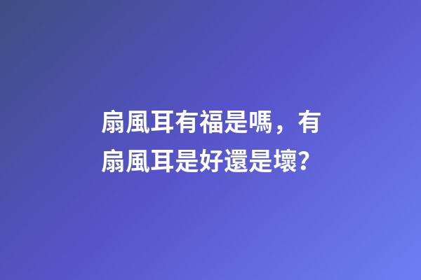扇風耳有福是嗎，有扇風耳是好還是壞？
