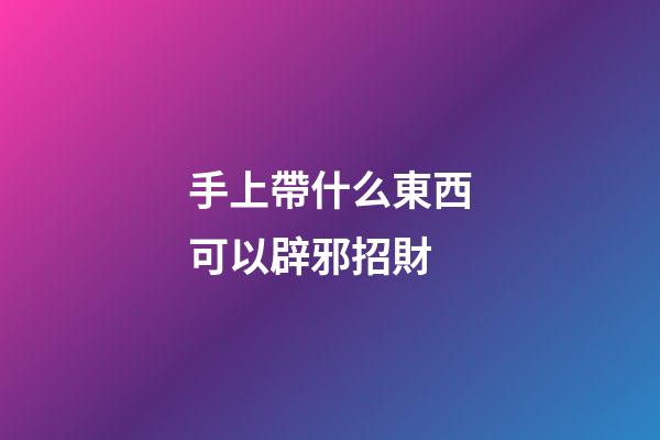 手上帶什么東西可以辟邪招財