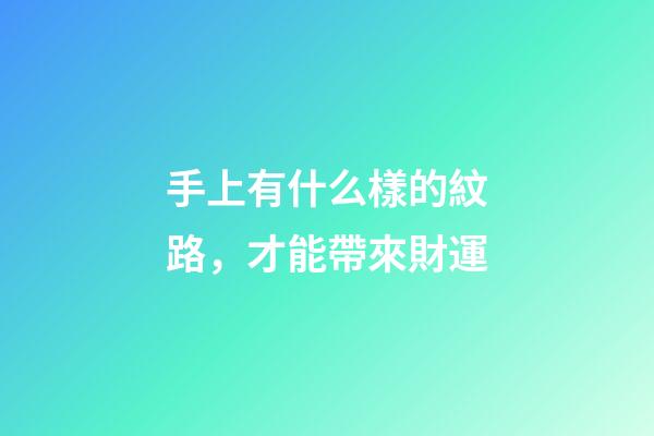 手上有什么樣的紋路，才能帶來財運