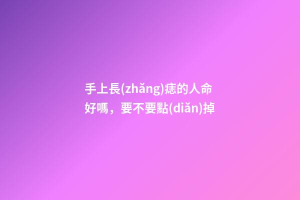 手上長(zhǎng)痣的人命好嗎，要不要點(diǎn)掉