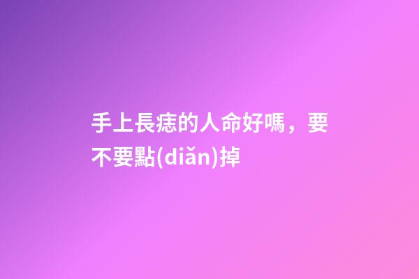 手上長痣的人命好嗎，要不要點(diǎn)掉