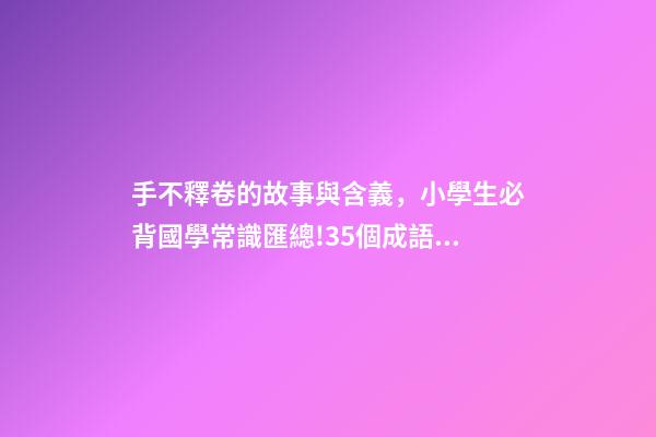 手不釋卷的故事與含義，小學生必背國學常識匯總!35個成語故事的意思解釋-第1張-觀點-玄機派