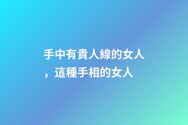 手中有貴人線的女人，這種手相的女人-第1張-觀點-玄機派