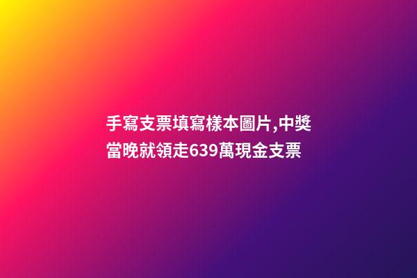 手寫支票填寫樣本圖片,中獎當晚就領走639萬現金支票-第1張-觀點-玄機派