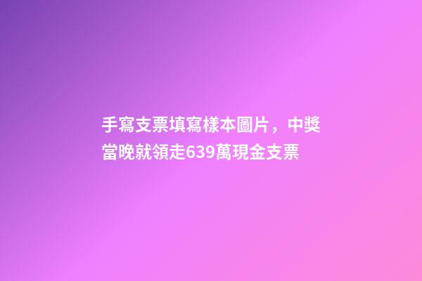 手寫支票填寫樣本圖片，中獎當晚就領走639萬現金支票-第1張-觀點-玄機派