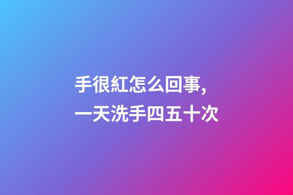 手很紅怎么回事,一天洗手四五十次-第1張-觀點-玄機派